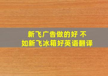 新飞广告做的好 不如新飞冰箱好英语翻译